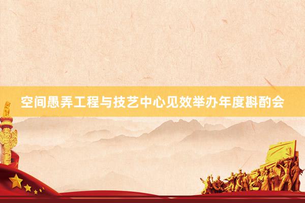 空间愚弄工程与技艺中心见效举办年度斟酌会