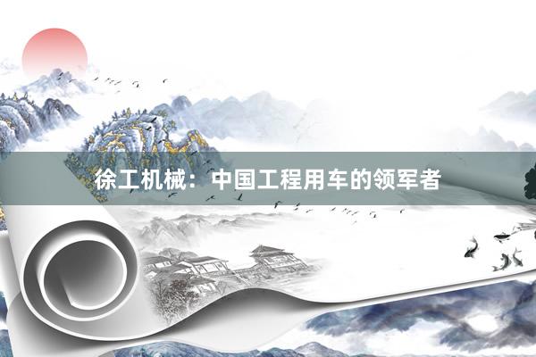 徐工机械：中国工程用车的领军者