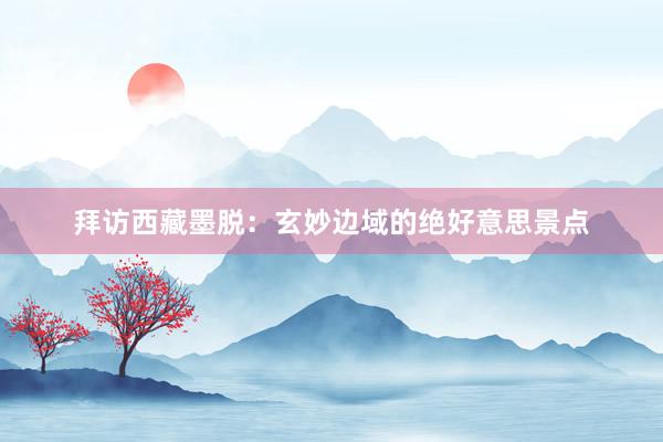 拜访西藏墨脱：玄妙边域的绝好意思景点