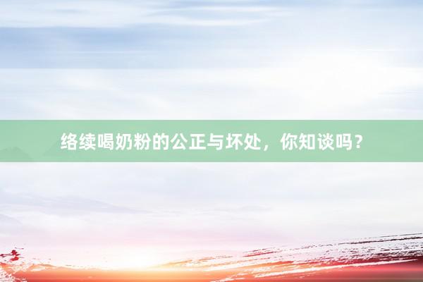 络续喝奶粉的公正与坏处，你知谈吗？