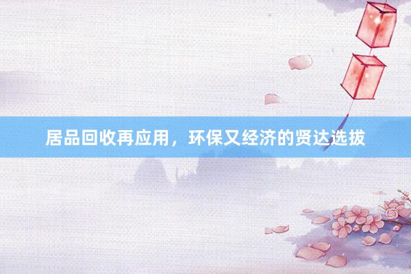 居品回收再应用，环保又经济的贤达选拔
