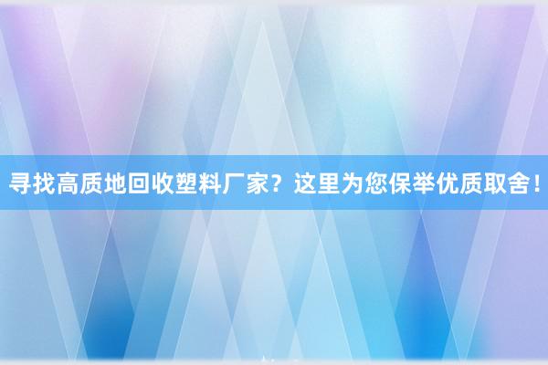 寻找高质地回收塑料厂家？这里为您保举优质取舍！