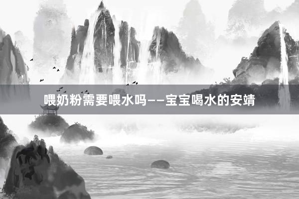 喂奶粉需要喂水吗——宝宝喝水的安靖