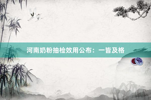 河南奶粉抽检效用公布：一皆及格