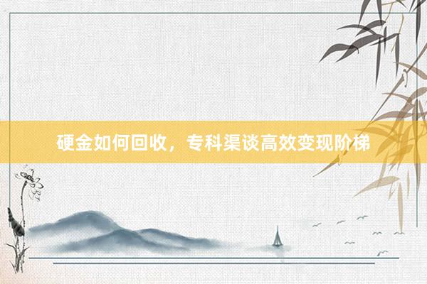 硬金如何回收，专科渠谈高效变现阶梯
