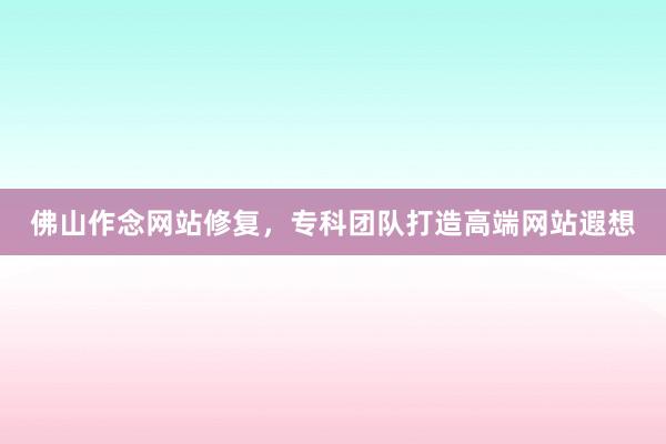 佛山作念网站修复，专科团队打造高端网站遐想