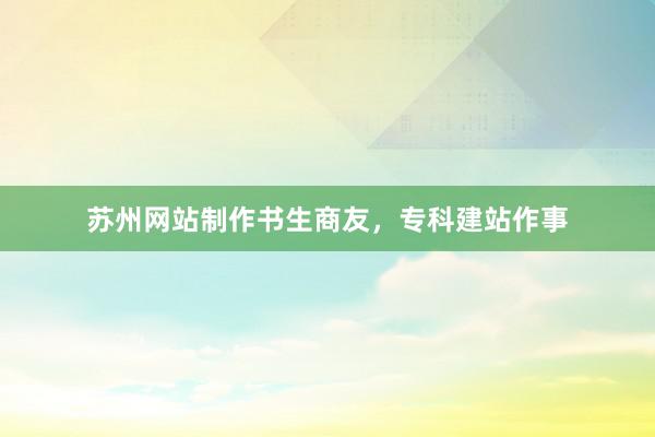 苏州网站制作书生商友，专科建站作事
