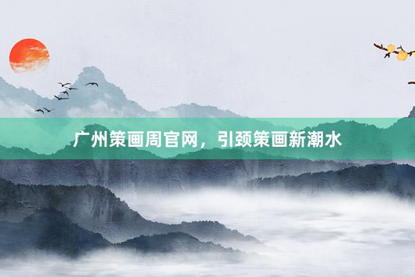 广州策画周官网，引颈策画新潮水