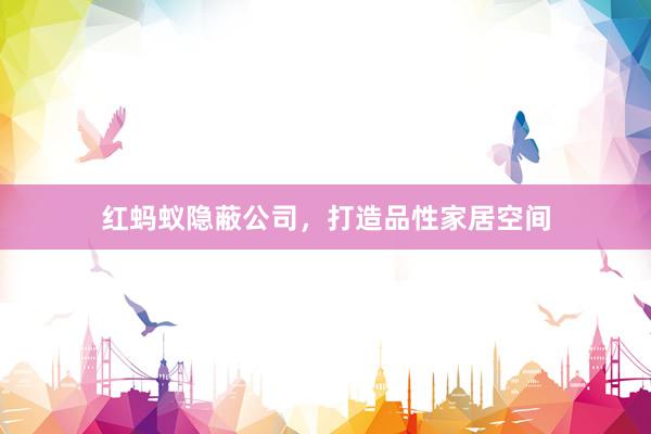 红蚂蚁隐蔽公司，打造品性家居空间
