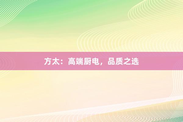 方太：高端厨电，品质之选
