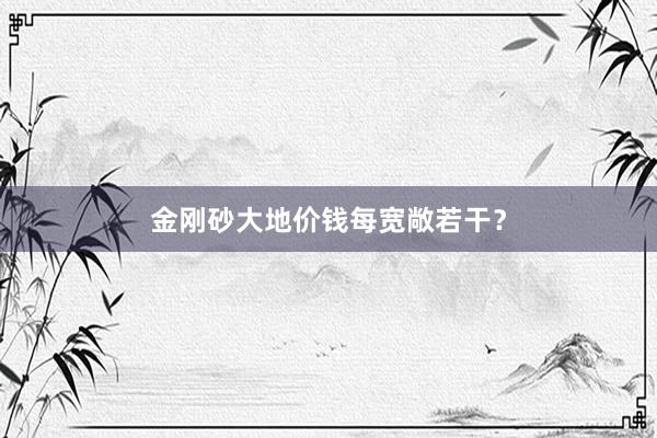 金刚砂大地价钱每宽敞若干？