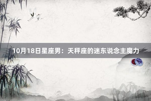 10月18日星座男：天秤座的迷东说念主魔力