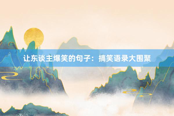 让东谈主爆笑的句子：搞笑语录大围聚
