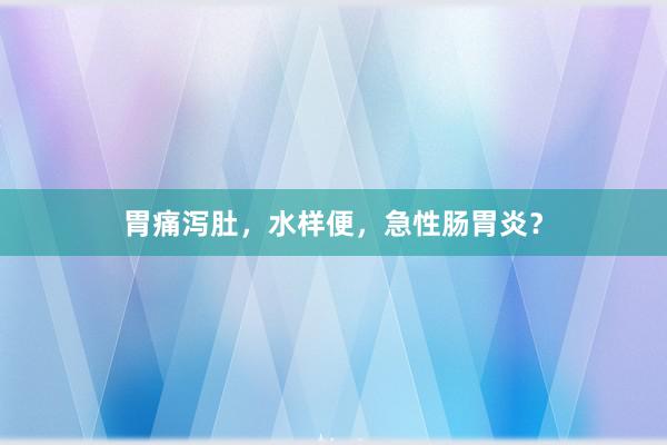 胃痛泻肚，水样便，急性肠胃炎？