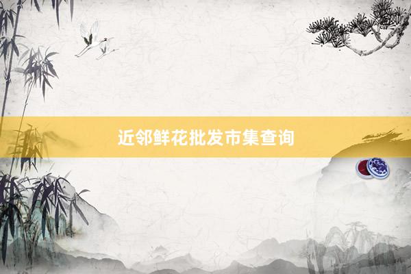 近邻鲜花批发市集查询