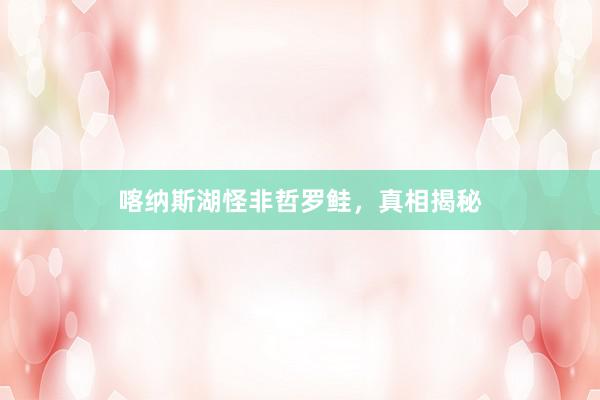 喀纳斯湖怪非哲罗鲑，真相揭秘
