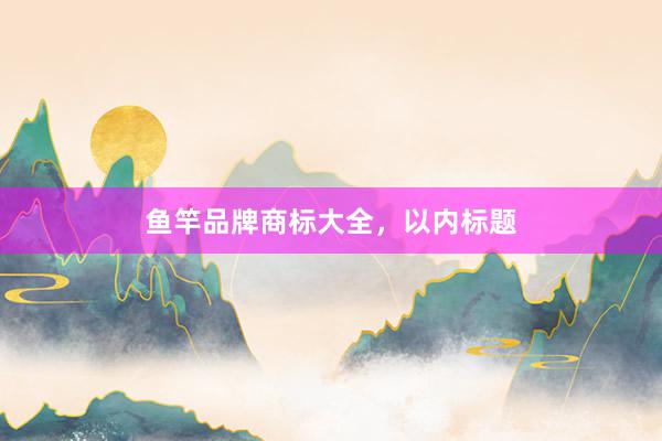 鱼竿品牌商标大全，以内标题