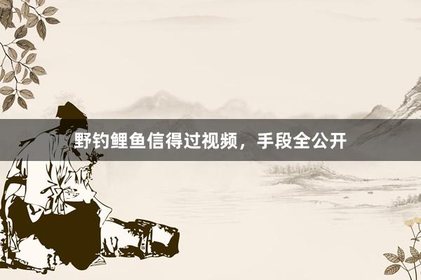 野钓鲤鱼信得过视频，手段全公开