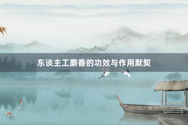 东谈主工麝香的功效与作用默契